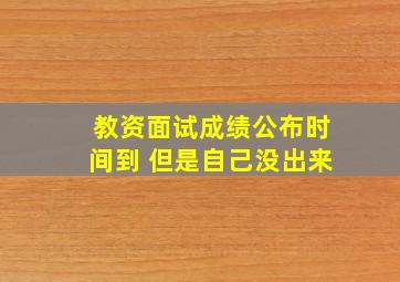 教资面试成绩公布时间到 但是自己没出来